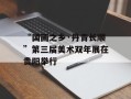“国画之乡·丹青长顺”第三届美术双年展在贵阳举行