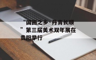 “国画之乡·丹青长顺”第三届美术双年展在贵阳举行