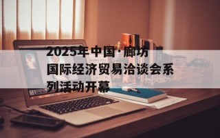 2025年中国·廊坊国际经济贸易洽谈会系列活动开幕
