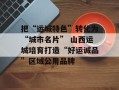 把“运城特色”转化为“城市名片” 山西运城培育打造“好运诚品”区域公用品牌