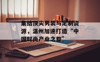 集结顶尖男装与定制资源，温州加速打造“中国时尚产业之都”