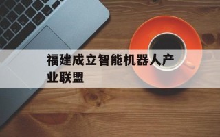 福建成立智能机器人产业联盟