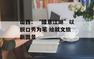 山西：“醋意江湖”以脱口秀为笔 绘就文旅新图景