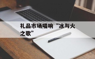 礼品市场唱响“冰与火之歌”