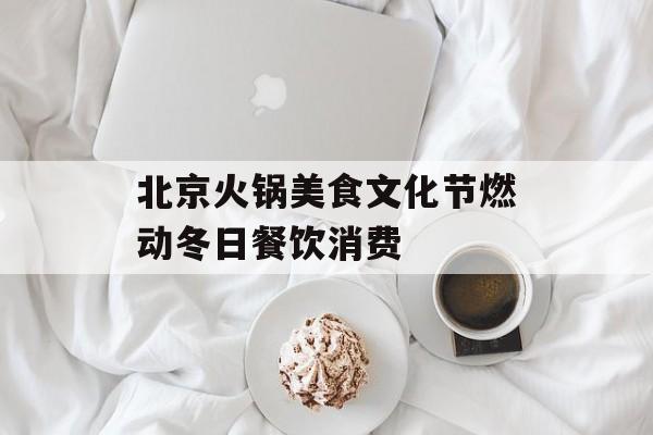 北京火锅美食文化节燃动冬日餐饮消费-第1张图片-