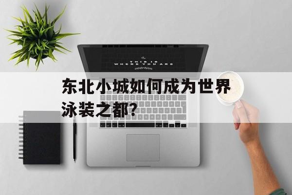 东北小城如何成为世界泳装之都？-第1张图片-
