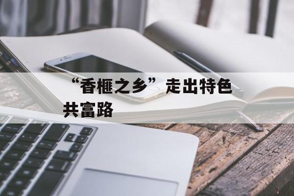 “香榧之乡”走出特色共富路-第1张图片-