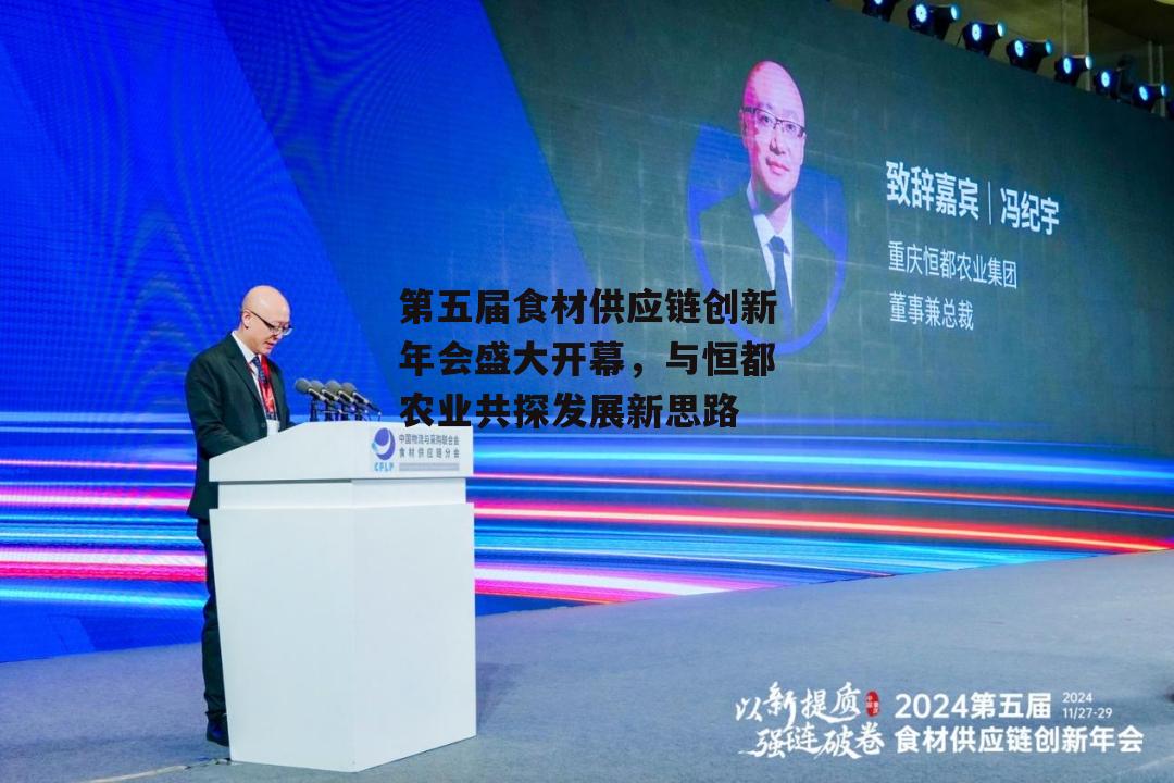 第五届食材供应链创新年会盛大开幕，与恒都农业共探发展新思路-第1张图片-