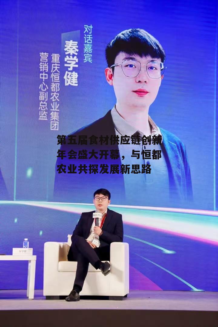 第五届食材供应链创新年会盛大开幕，与恒都农业共探发展新思路-第4张图片-