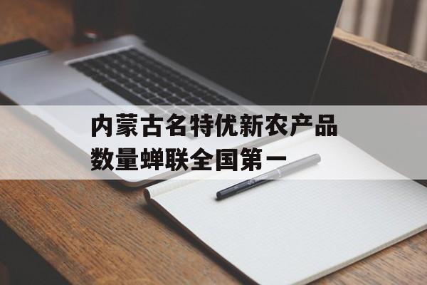 内蒙古名特优新农产品数量蝉联全国第一-第1张图片-