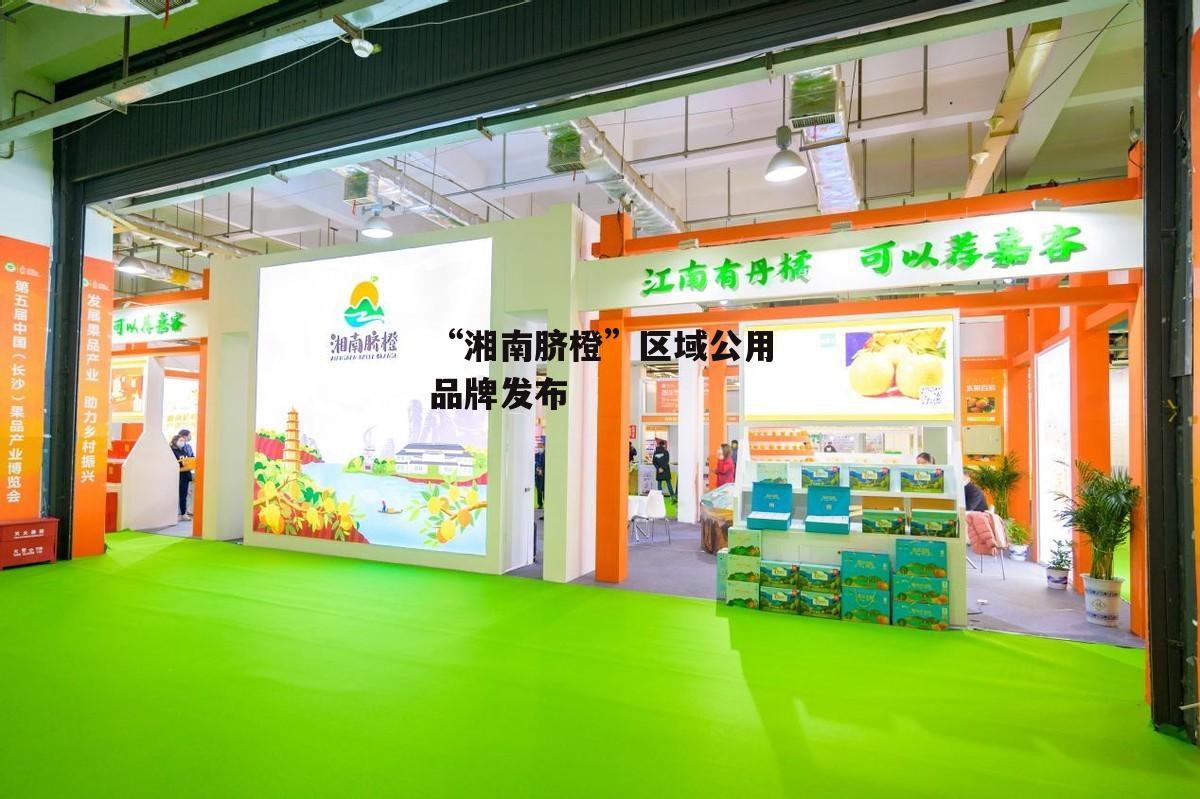 “湘南脐橙”区域公用品牌发布-第2张图片- “湘南脐橙”区域公用品牌发布-第2张图片-