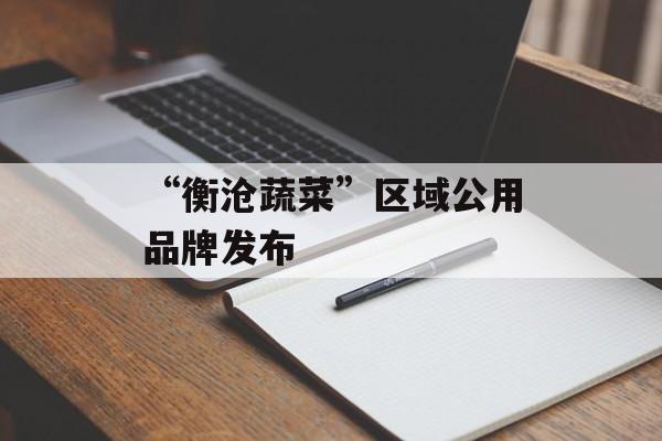 “衡沧蔬菜”区域公用品牌发布-第1张图片-