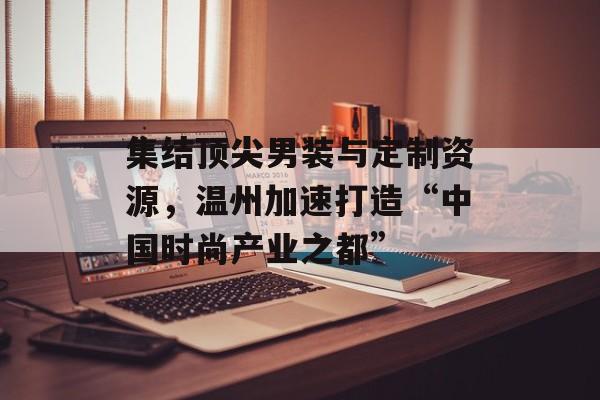 集结顶尖男装与定制资源，温州加速打造“中国时尚产业之都”-第1张图片-