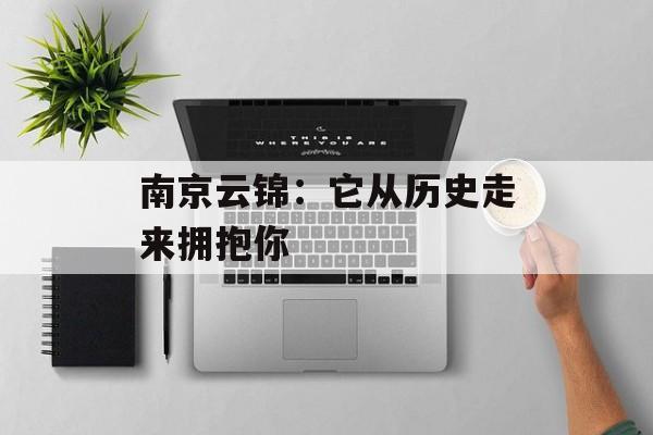 南京云锦：它从历史走来拥抱你-第1张图片-