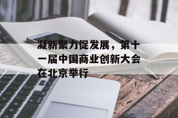 凝新聚力促发展，第十一届中国商业创新大会在北京举行-第1张图片-