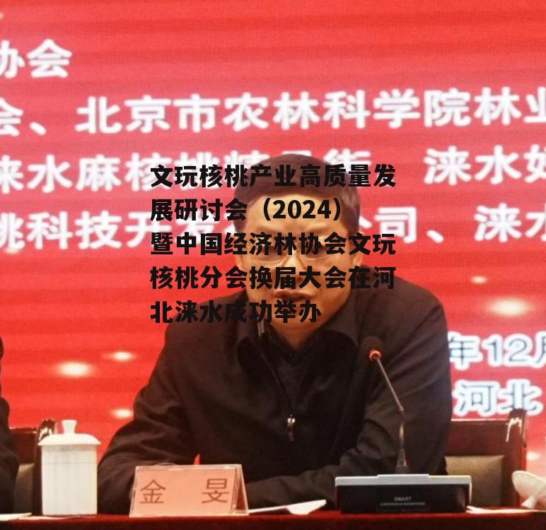 文玩核桃产业高质量发展研讨会（2024）暨中国经济林协会文玩核桃分会换届大会在河北涞水成功举办-第7张图片-