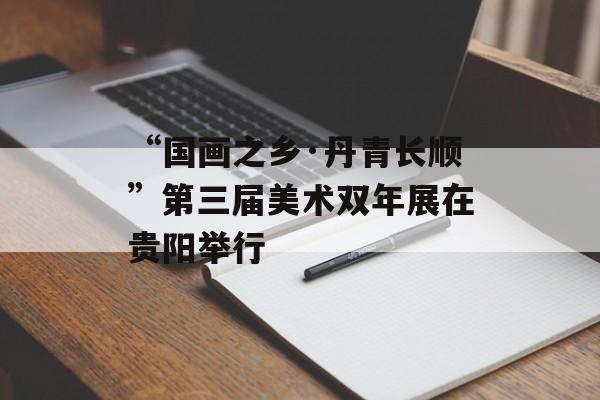 “国画之乡·丹青长顺”第三届美术双年展在贵阳举行-第1张图片-