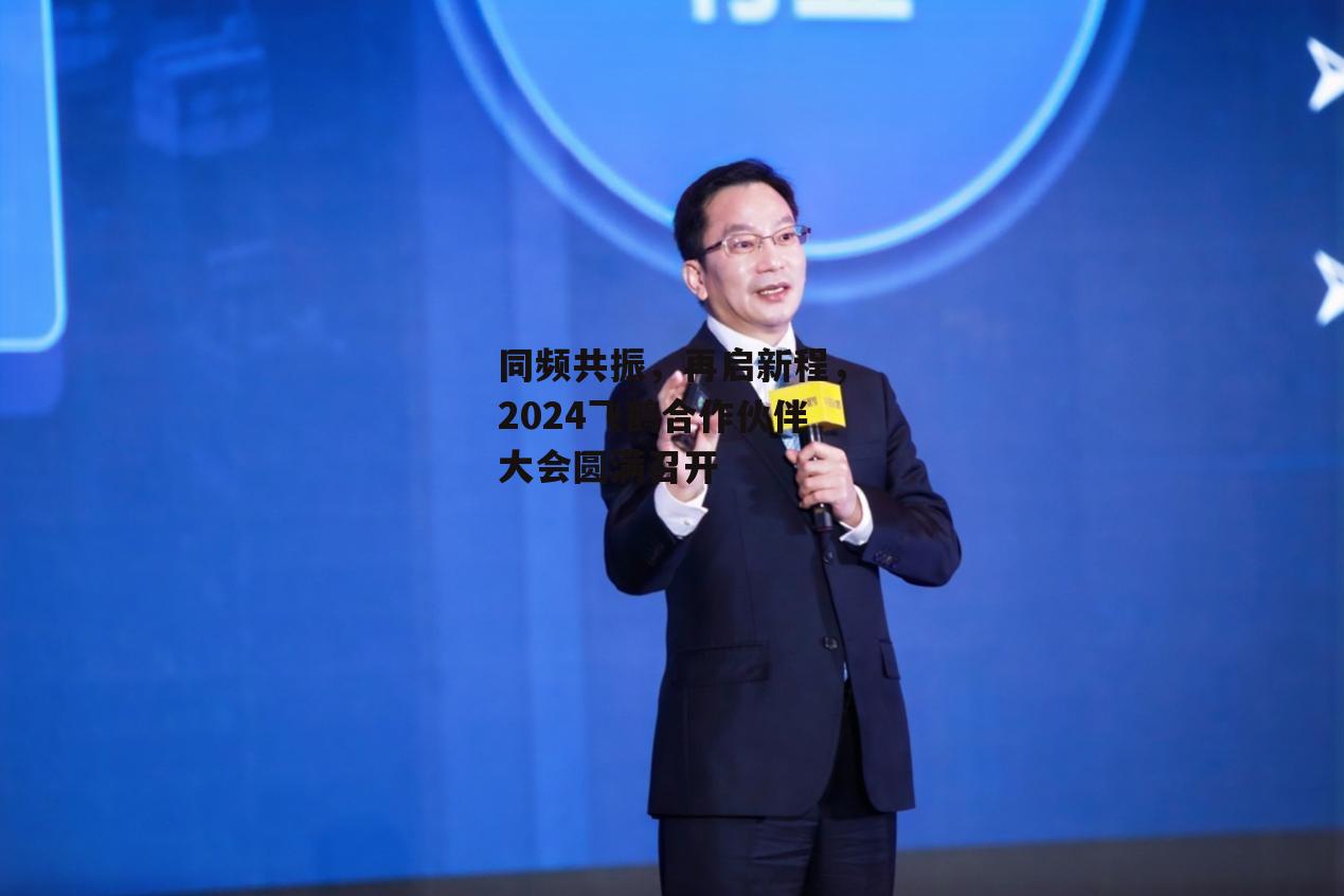 同频共振，再启新程，2024飞鹤合作伙伴大会圆满召开-第3张图片-