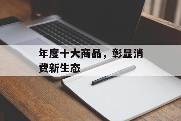 年度十大商品，彰显消费新生态-第1张图片-