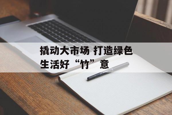 撬动大市场 打造绿色生活好“竹”意-第1张图片-