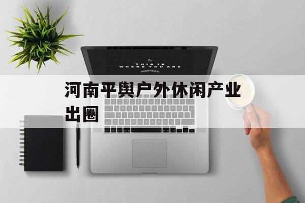 河南平舆户外休闲产业出圈-第1张图片-