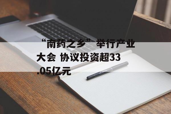 “南药之乡”举行产业大会 协议投资超33.05亿元-第1张图片-