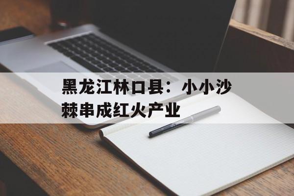 黑龙江林口县：小小沙棘串成红火产业-第1张图片-