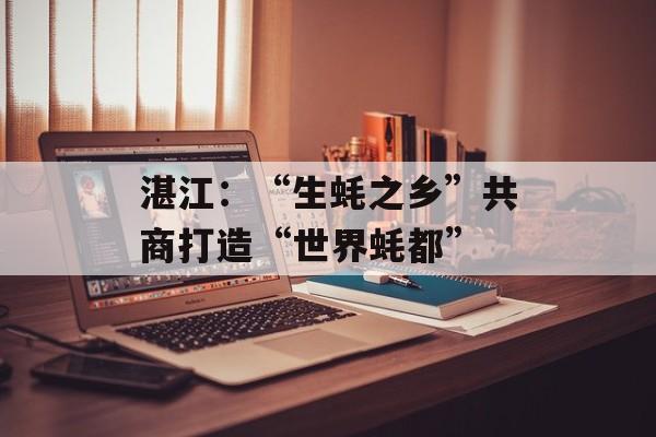 湛江：“生蚝之乡”共商打造“世界蚝都”-第1张图片-