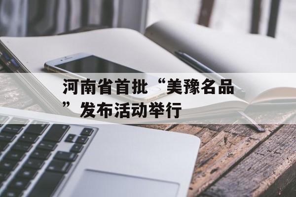 河南省首批“美豫名品”发布活动举行-第1张图片-