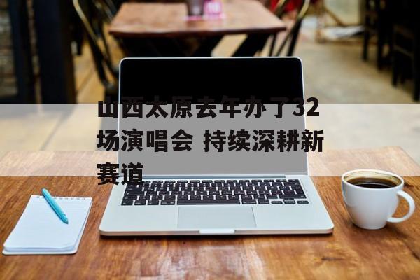 山西太原去年办了32场演唱会 持续深耕新赛道-第1张图片-