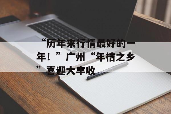 “历年来行情最好的一年！”广州“年桔之乡”喜迎大丰收-第1张图片-