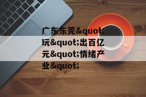 广东东莞"玩"出百亿元"情绪产业"-第1张图片-