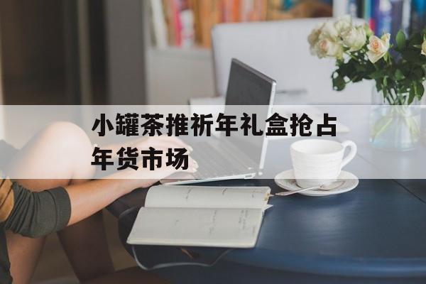 小罐茶推祈年礼盒抢占年货市场-第1张图片-