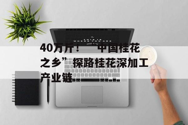 40万斤！“中国桂花之乡”探路桂花深加工产业链-第1张图片-