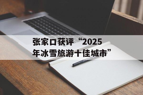 张家口获评“2025年冰雪旅游十佳城市”-第1张图片-