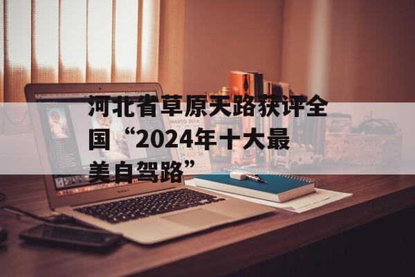 河北省草原天路获评全国“2024年十大最美自驾路”-第1张图片-