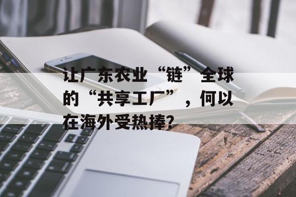 让广东农业“链”全球的“共享工厂”，何以在海外受热捧？-第1张图片-