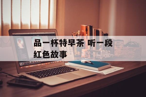 品一杯特早茶 听一段红色故事-第1张图片-