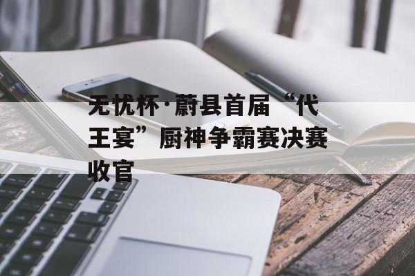 无忧杯·蔚县首届“代王宴”厨神争霸赛决赛收官-第1张图片-