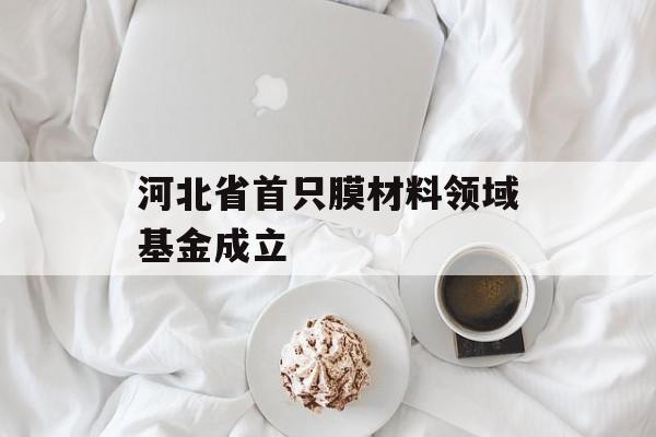 河北省首只膜材料领域基金成立-第1张图片-