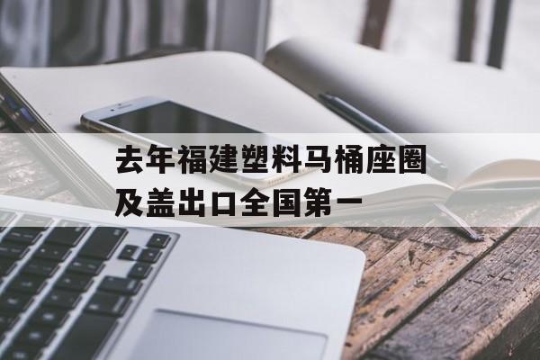 去年福建塑料马桶座圈及盖出口全国第一-第1张图片-