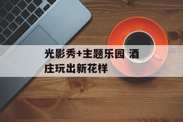 光影秀+主题乐园 酒庄玩出新花样-第1张图片-