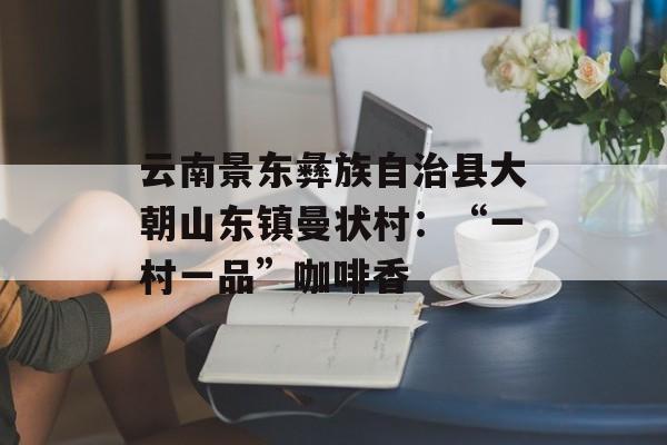 云南景东彝族自治县大朝山东镇曼状村：“一村一品”咖啡香-第1张图片-