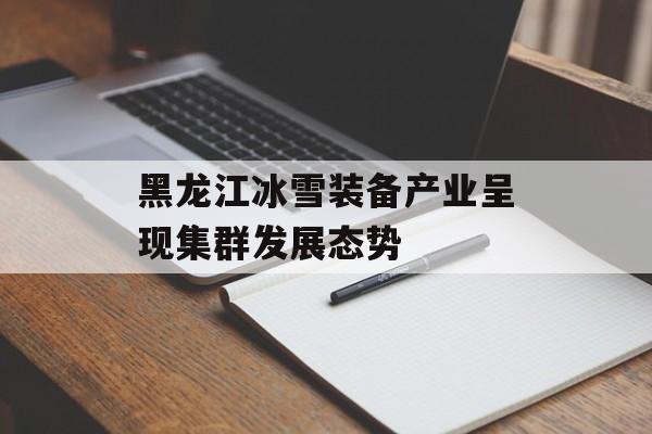 黑龙江冰雪装备产业呈现集群发展态势-第1张图片-