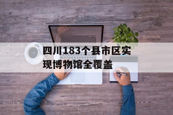 四川183个县市区实现博物馆全覆盖-第1张图片-