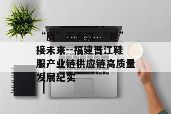 “质”汇晋江 “链”接未来--福建晋江鞋服产业链供应链高质量发展纪实-第1张图片-