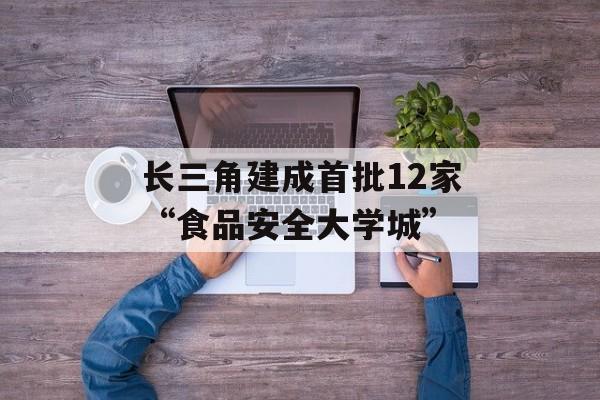 长三角建成首批12家“食品安全大学城”-第1张图片-