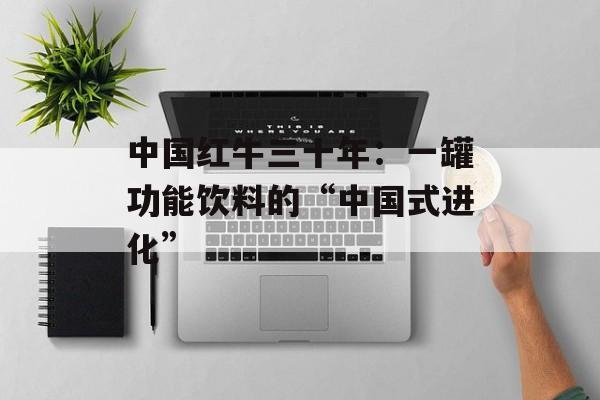 中国红牛三十年：一罐功能饮料的“中国式进化”-第1张图片-