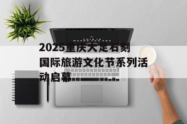 2025重庆大足石刻国际旅游文化节系列活动启幕-第1张图片-