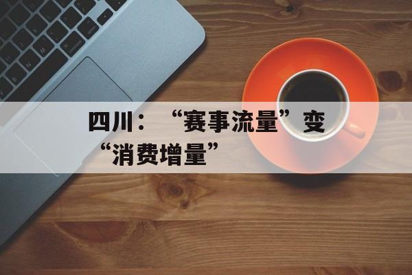 四川：“赛事流量”变“消费增量”-第1张图片-